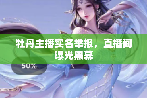 牡丹主播实名举报，直播间曝光黑幕