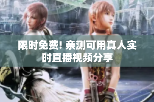 限时免费! 亲测可用真人实时直播视频分享
