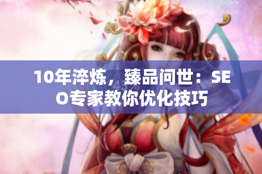 10年淬炼，臻品问世：SEO专家教你优化技巧