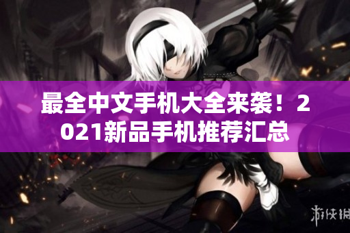 最全中文手机大全来袭！2021新品手机推荐汇总