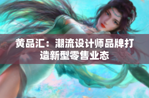 黄品汇：潮流设计师品牌打造新型零售业态