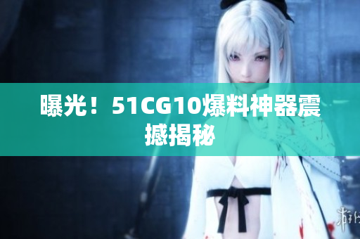 曝光！51CG10爆料神器震撼揭秘