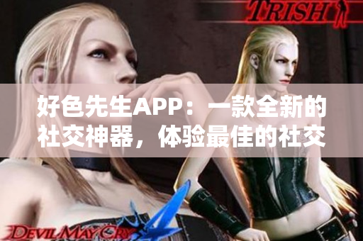 好色先生APP：一款全新的社交神器，体验最佳的社交平台