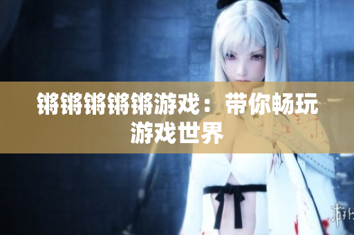 锵锵锵锵锵游戏：带你畅玩游戏世界