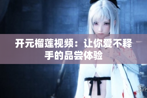 开元榴莲视频：让你爱不释手的品尝体验