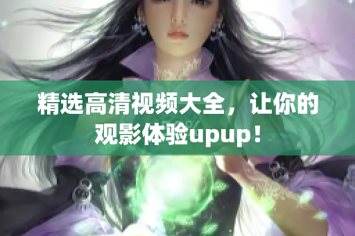 精选高清视频大全，让你的观影体验upup！