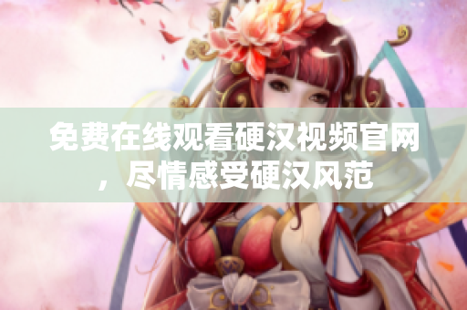 免费在线观看硬汉视频官网，尽情感受硬汉风范