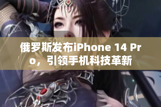 俄罗斯发布iPhone 14 Pro，引领手机科技革新