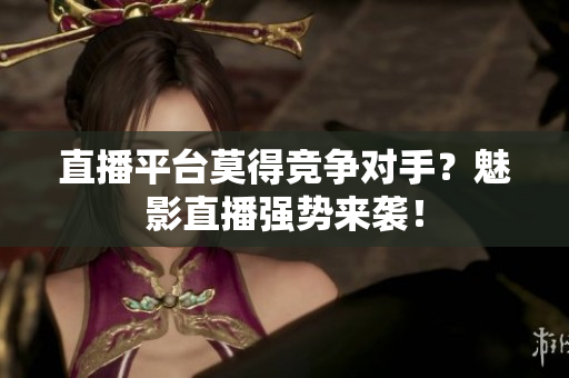 直播平台莫得竞争对手？魅影直播强势来袭！