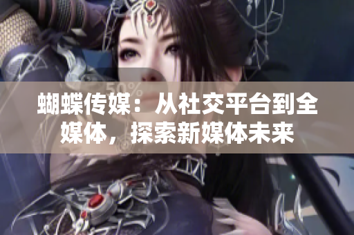 蝴蝶传媒：从社交平台到全媒体，探索新媒体未来