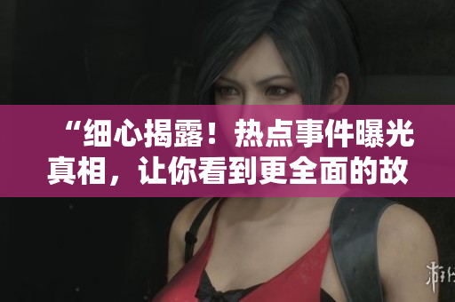 “细心揭露！热点事件曝光真相，让你看到更全面的故事”