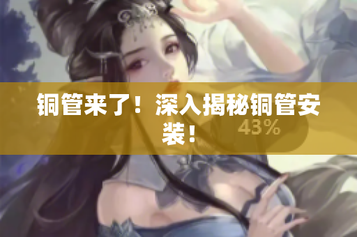 铜管来了！深入揭秘铜管安装！