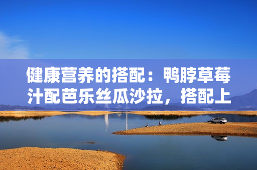 健康营养的搭配：鸭脖草莓汁配芭乐丝瓜沙拉，搭配上清爽茉莉奶茶