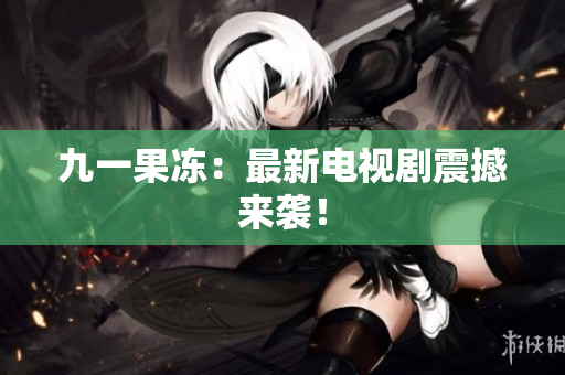 九一果冻：最新电视剧震撼来袭！