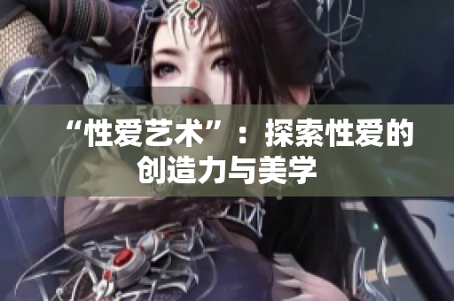 “性爱艺术”：探索性爱的创造力与美学