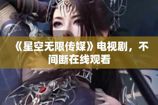《星空无限传媒》电视剧，不间断在线观看