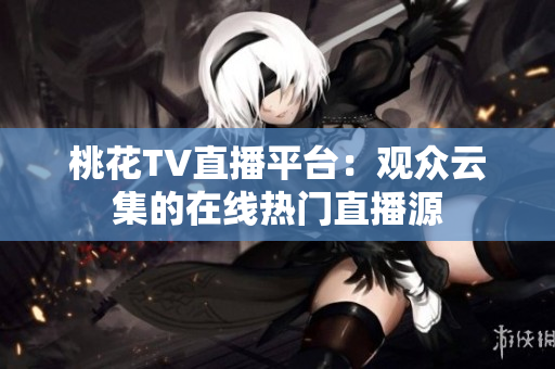 桃花TV直播平台：观众云集的在线热门直播源