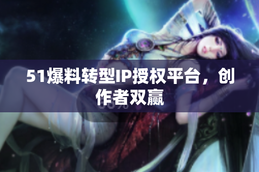 51爆料转型IP授权平台，创作者双赢