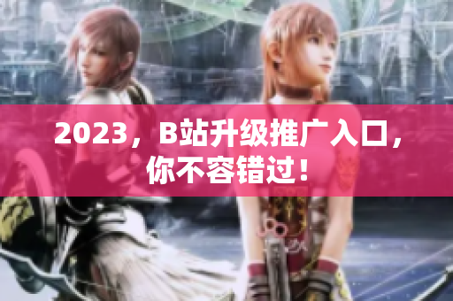 2023，B站升级推广入口，你不容错过！