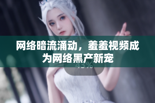 网络暗流涌动，羞羞视频成为网络黑产新宠