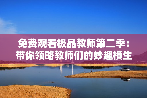 免费观看极品教师第二季：带你领略教师们的妙趣横生