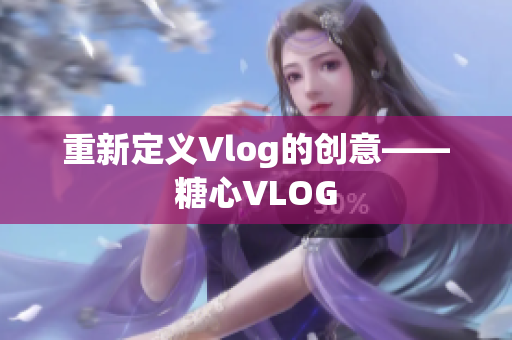 重新定义Vlog的创意——糖心VLOG