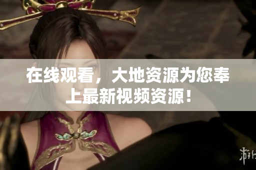 在线观看，大地资源为您奉上最新视频资源！