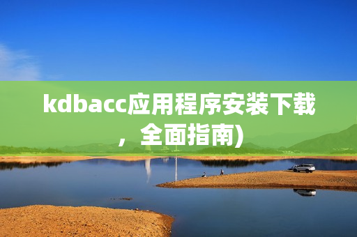 kdbacc应用程序安装下载，全面指南)