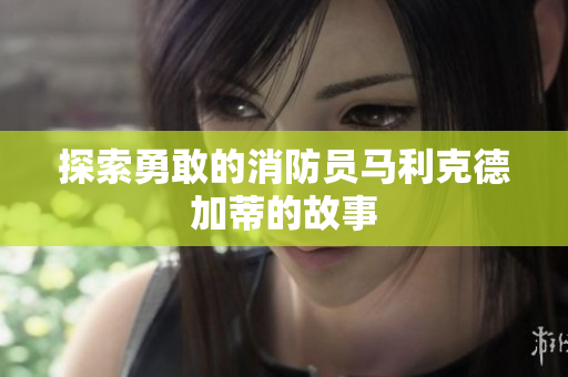 探索勇敢的消防员马利克德加蒂的故事