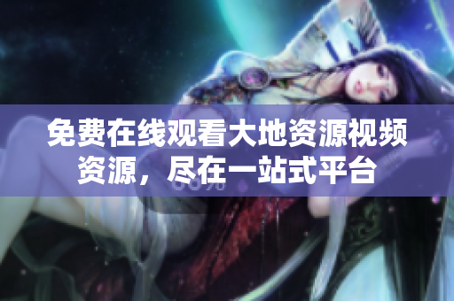 免费在线观看大地资源视频资源，尽在一站式平台