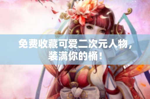免费收藏可爱二次元人物，装满你的桶！