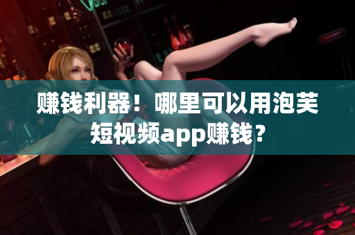 赚钱利器！哪里可以用泡芙短视频app赚钱？
