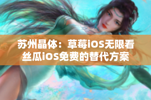 苏州晶体：草莓iOS无限看丝瓜iOS免费的替代方案