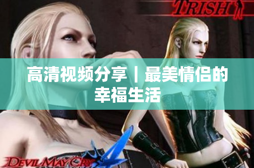 高清视频分享｜最美情侣的幸福生活