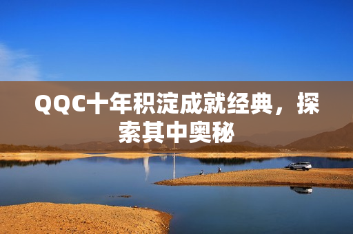 QQC十年积淀成就经典，探索其中奥秘