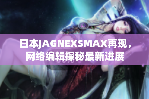 日本JAGNEXSMAX再现，网络编辑探秘最新进展