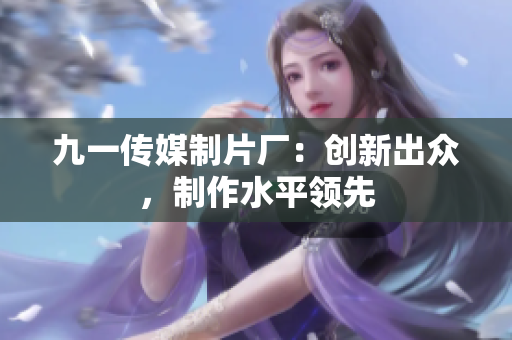九一传媒制片厂：创新出众，制作水平领先