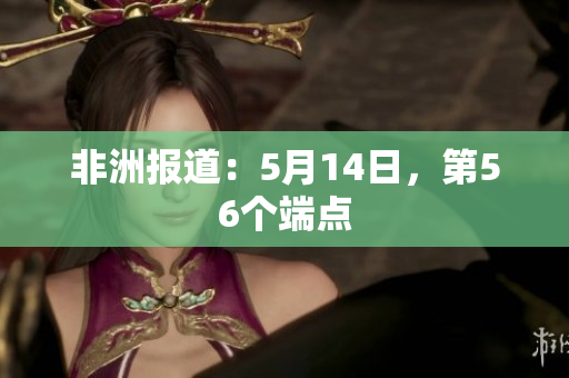 非洲报道：5月14日，第56个端点