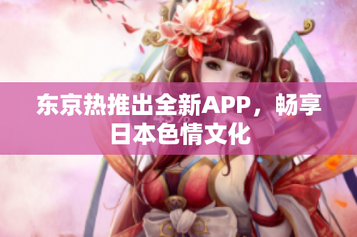 东京热推出全新APP，畅享日本色情文化