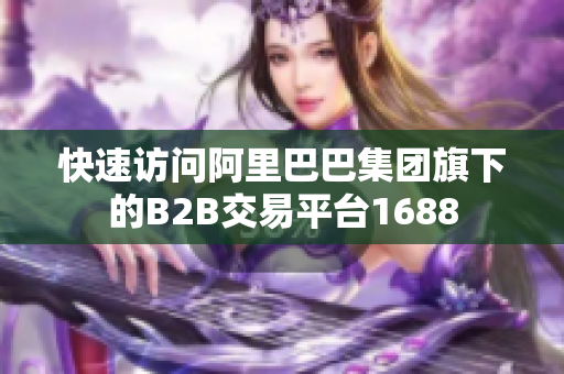 快速访问阿里巴巴集团旗下的B2B交易平台1688