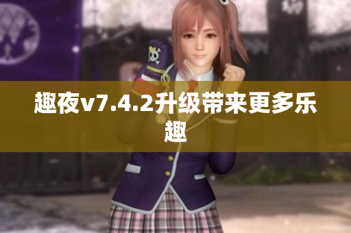 趣夜v7.4.2升级带来更多乐趣