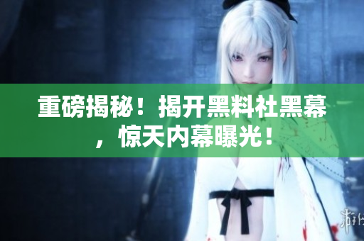 重磅揭秘！揭开黑料社黑幕，惊天内幕曝光！