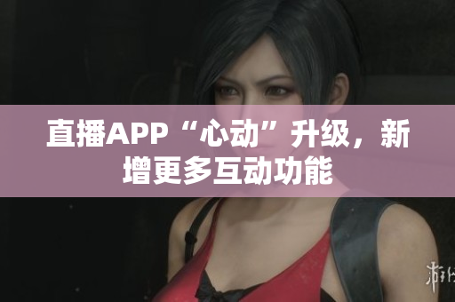 直播APP“心动”升级，新增更多互动功能