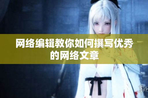 网络编辑教你如何撰写优秀的网络文章