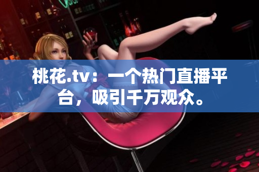 桃花.tv：一个热门直播平台，吸引千万观众。