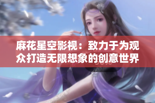 麻花星空影视：致力于为观众打造无限想象的创意世界