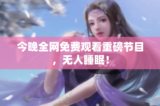 今晚全网免费观看重磅节目，无人睡眠！