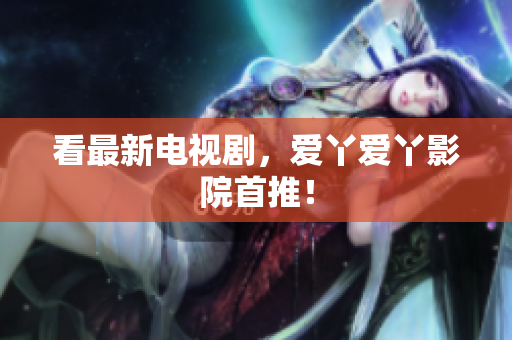 看最新电视剧，爱丫爱丫影院首推！