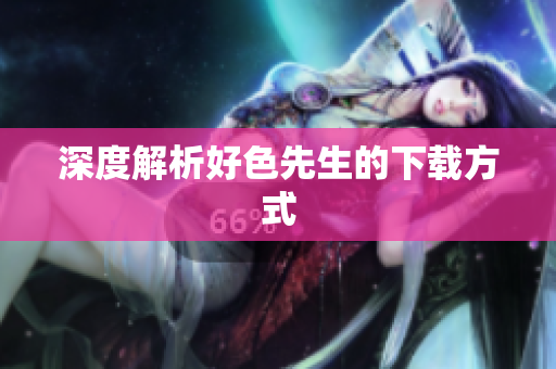 深度解析好色先生的下载方式