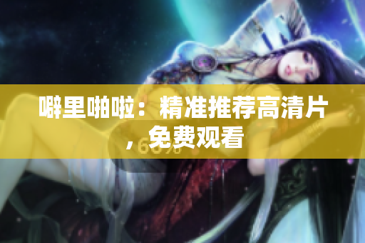 噼里啪啦：精准推荐高清片，免费观看